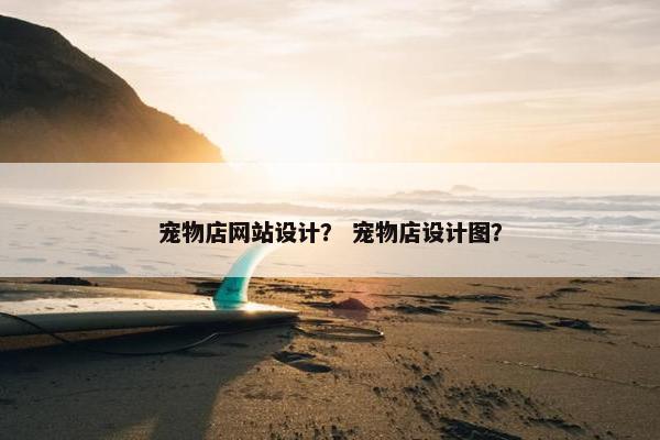 宠物店网站设计？ 宠物店设计图？