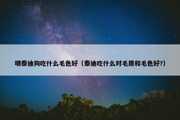 喂泰迪狗吃什么毛色好（泰迪吃什么对毛质和毛色好?）