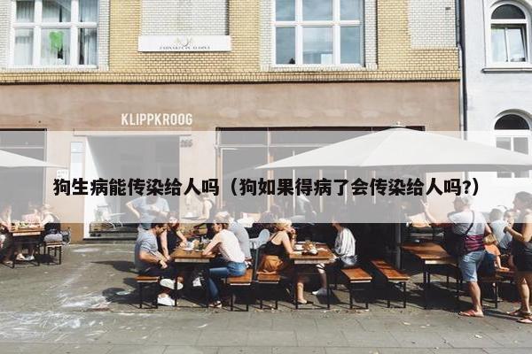 狗生病能传染给人吗(狗如果得病了会传染给人吗?) 狗生病能传染给人吗(狗如果得病了会传染给人吗?)