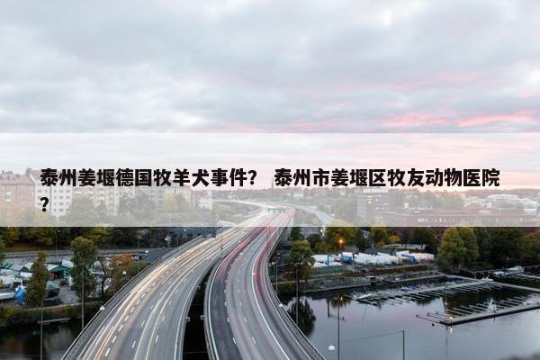 泰州姜堰德国牧羊犬事件？ 泰州市姜堰区牧友动物医院？