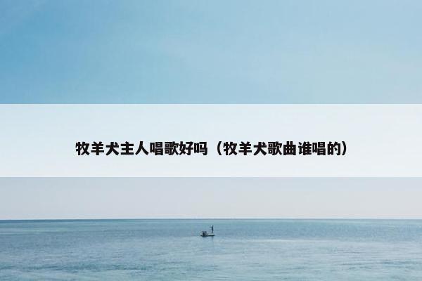 牧羊犬主人唱歌好吗（牧羊犬歌曲谁唱的）