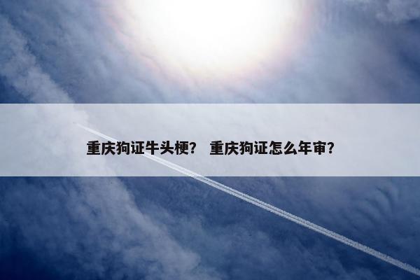 重庆狗证牛头梗？ 重庆狗证怎么年审？