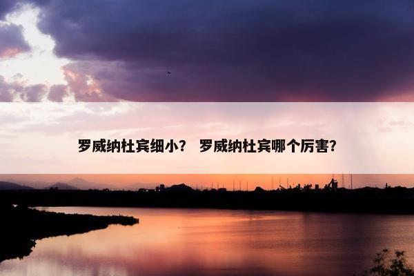 罗威纳杜宾细小？ 罗威纳杜宾哪个厉害？