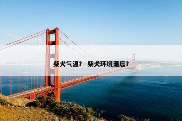 柴犬气温? 柴犬环境温度? 柴犬气温? 柴犬环境温度?