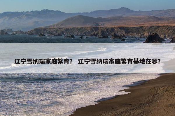 辽宁雪纳瑞家庭繁育？ 辽宁雪纳瑞家庭繁育基地在哪？