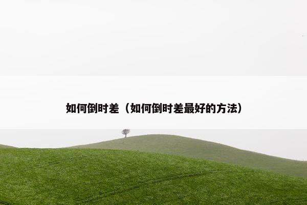 如何倒时差（如何倒时差最好的方法）