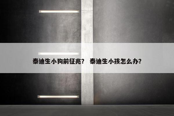 泰迪生小狗前征兆? 泰迪生小孩怎么办? 泰迪生小狗前征兆? 泰迪生小孩怎么办?