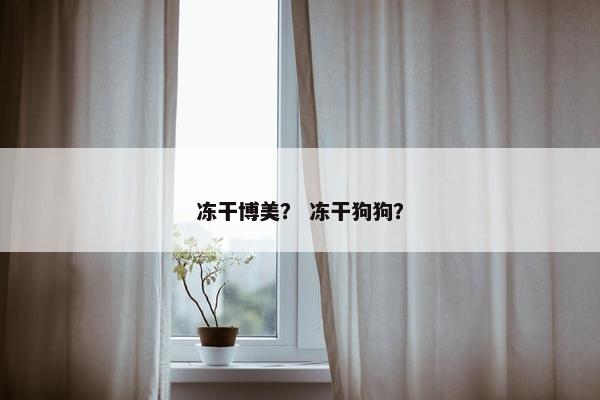 冻干博美？ 冻干狗狗？