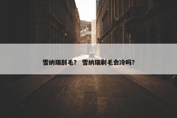 雪纳瑞刮毛? 雪纳瑞剃毛会冷吗? 雪纳瑞刮毛? 雪纳瑞剃毛会冷吗?