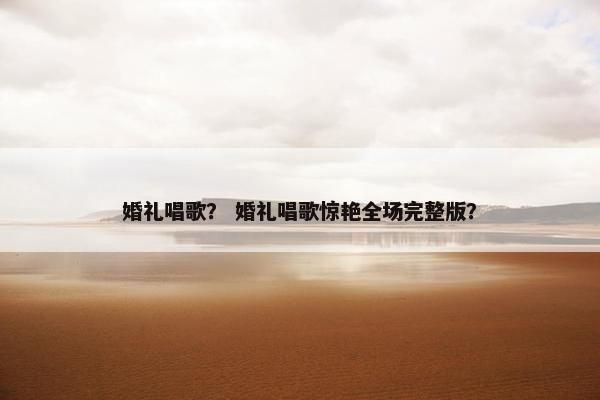 婚礼唱歌? 婚礼唱歌惊艳全场完整版? 婚礼唱歌? 婚礼唱歌惊艳全场完整版?