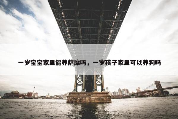 一岁宝宝家里能养萨摩吗,一岁孩子家里可以养狗吗 一岁宝宝家里能养萨摩吗,一岁孩子家里可以养狗吗