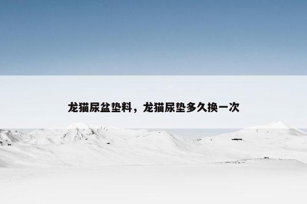 龙猫尿盆垫料，龙猫尿垫多久换一次