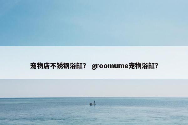宠物店不锈钢浴缸? groomume宠物浴缸? 宠物店不锈钢浴缸? groomume宠物浴缸?