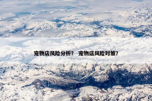 宠物店风险分析？ 宠物店风险对策？