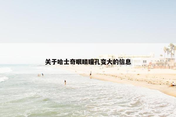 关于哈士奇眼睛瞳孔变大的信息