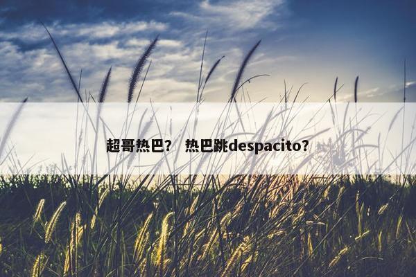 超哥热巴？ 热巴跳despacito？