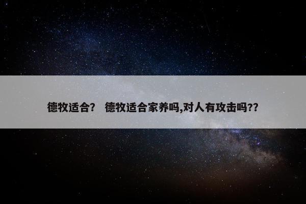 德牧适合？ 德牧适合家养吗,对人有攻击吗?？