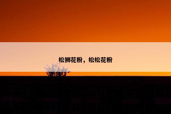 松狮花粉，松松花粉
