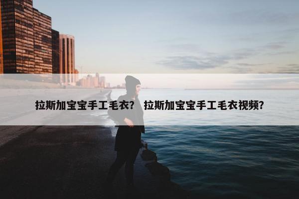 拉斯加宝宝手工毛衣？ 拉斯加宝宝手工毛衣视频？