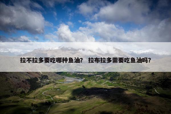 拉不拉多要吃哪种鱼油？ 拉布拉多需要吃鱼油吗？