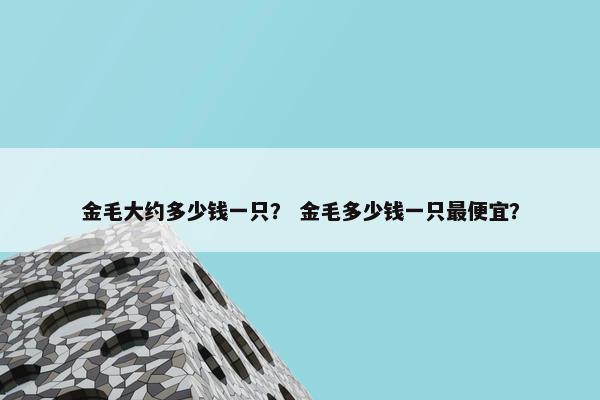 金毛大约多少钱一只? 金毛多少钱一只最便宜? 金毛大约多少钱一只? 金毛多少钱一只最便宜?