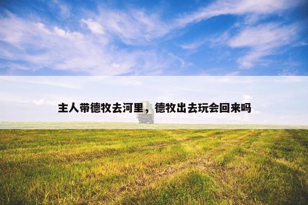 主人带德牧去河里，德牧出去玩会回来吗