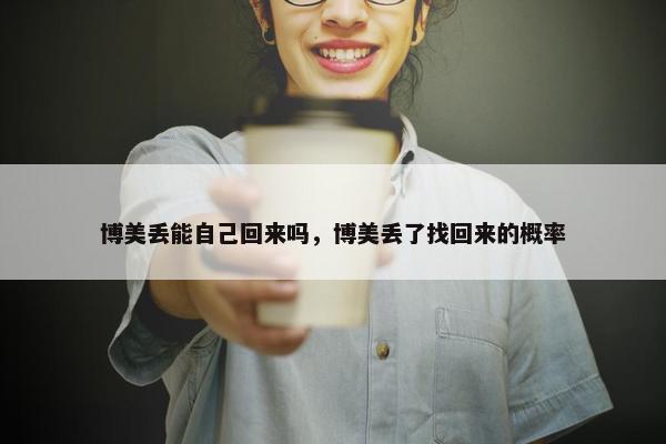 博美丢能自己回来吗，博美丢了找回来的概率