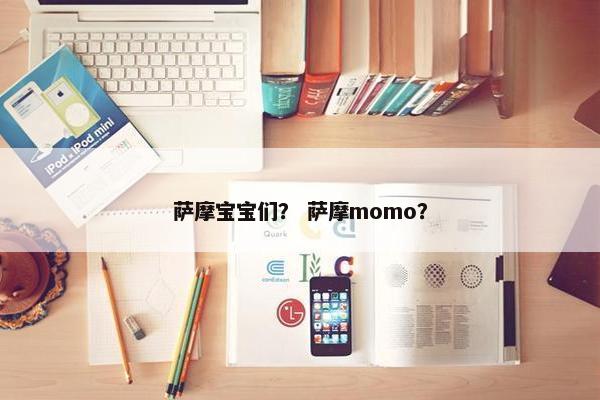 萨摩宝宝们？ 萨摩momo？