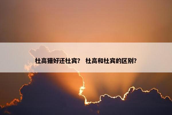 杜高猎好还杜宾？ 杜高和杜宾的区别？