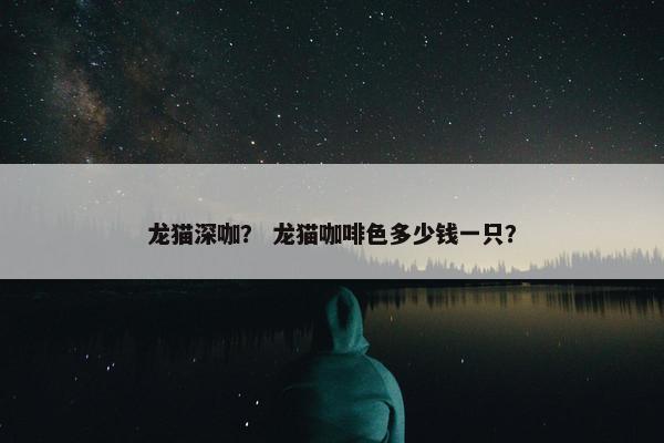 龙猫深咖？ 龙猫咖啡色多少钱一只？