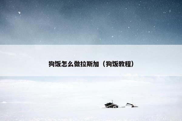 狗饭怎么做拉斯加（狗饭教程）