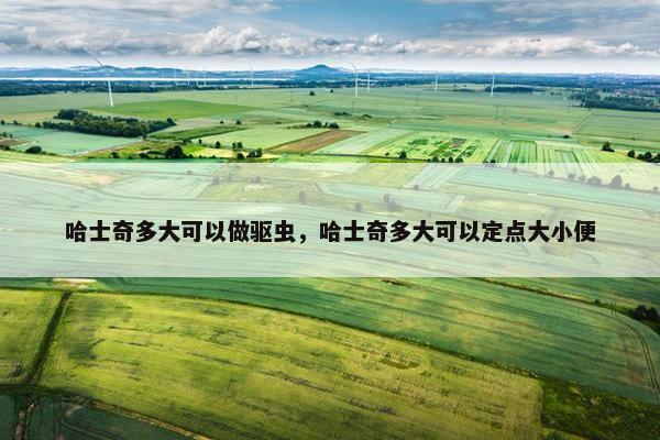 哈士奇多大可以做驱虫，哈士奇多大可以定点大小便