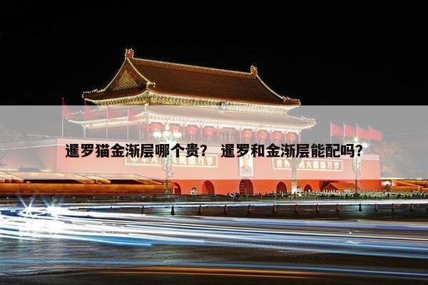 暹罗猫金渐层哪个贵？ 暹罗和金渐层能配吗？