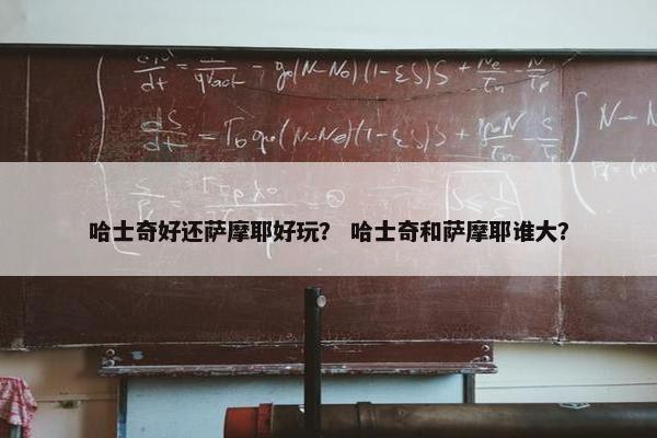 哈士奇好还萨摩耶好玩？ 哈士奇和萨摩耶谁大？