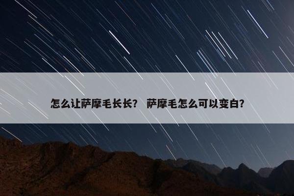 怎么让萨摩毛长长？ 萨摩毛怎么可以变白？