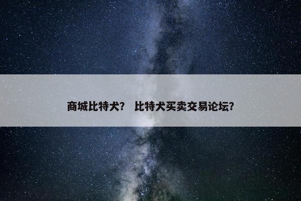 商城比特犬? 比特犬买卖交易论坛? 商城比特犬? 比特犬买卖交易论坛?