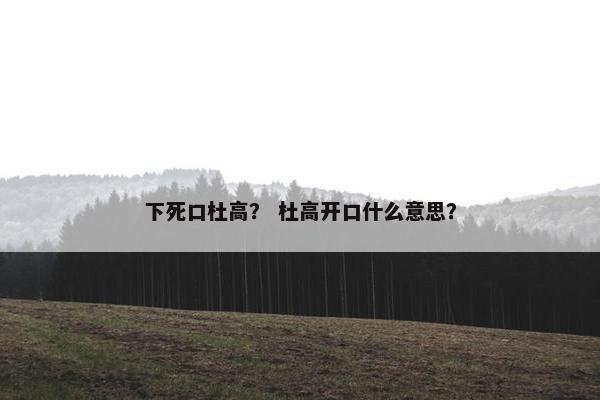 下死口杜高？ 杜高开口什么意思？