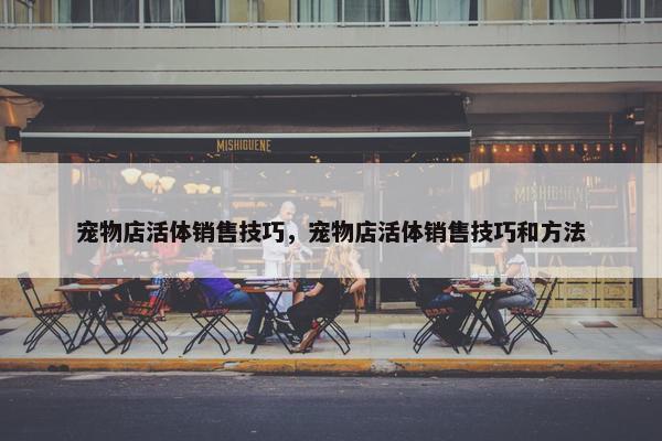 宠物店活体销售技巧，宠物店活体销售技巧和方法