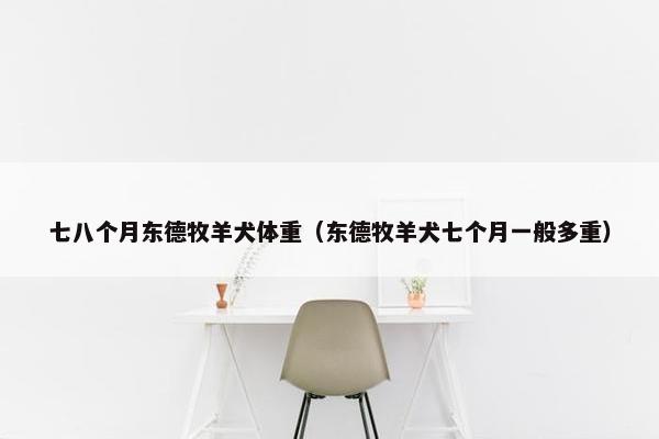 七八个月东德牧羊犬体重（东德牧羊犬七个月一般多重）