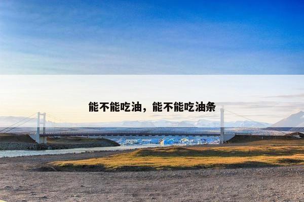 能不能吃油，能不能吃油条