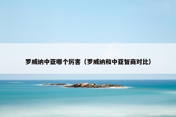罗威纳中亚哪个厉害（罗威纳和中亚智商对比）