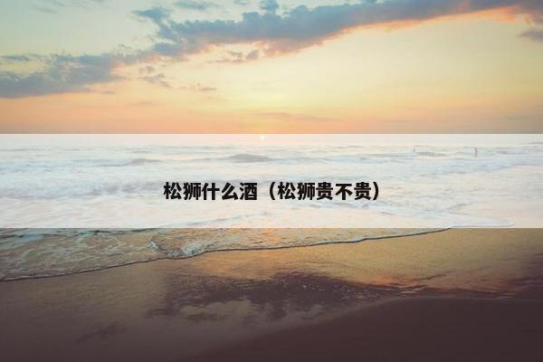 松狮什么酒（松狮贵不贵）