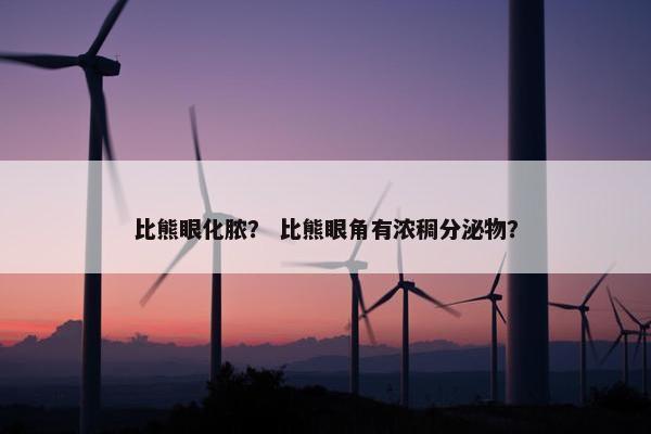 比熊眼化脓？ 比熊眼角有浓稠分泌物？