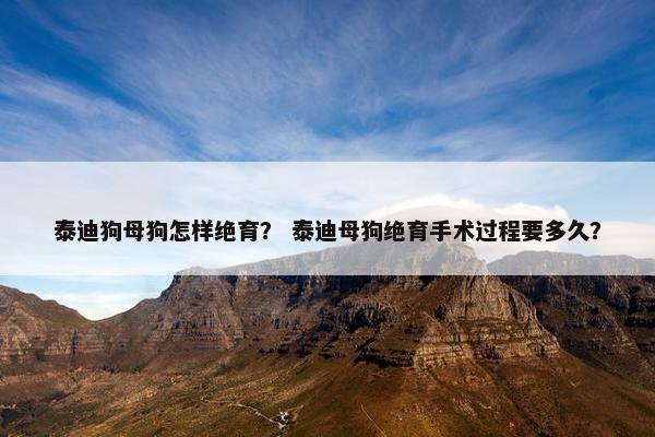 泰迪狗母狗怎样绝育? 泰迪母狗绝育手术过程要多久? 泰迪狗母狗怎样绝育? 泰迪母狗绝育手术过程要多久?