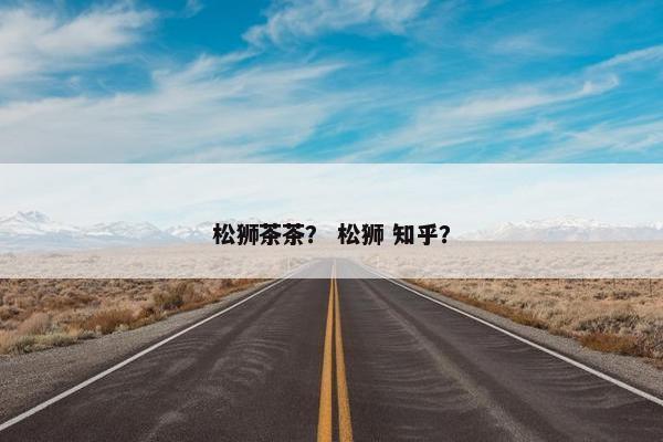 松狮茶茶？ 松狮 知乎？