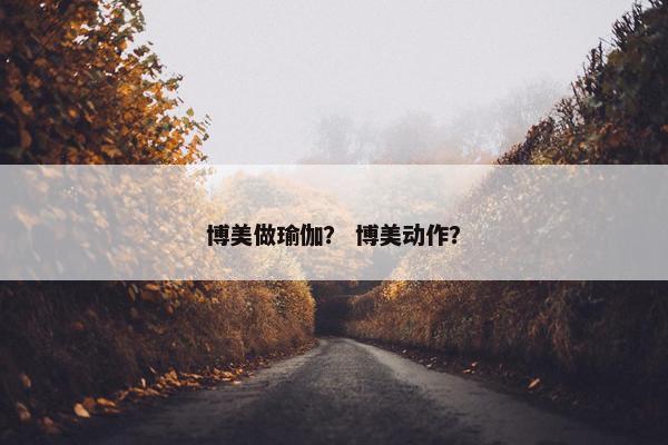 博美做瑜伽？ 博美动作？