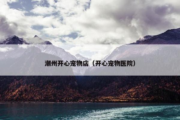 潮州开心宠物店（开心宠物医院）