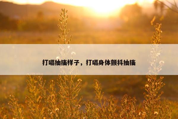 打嗝抽搐样子，打嗝身体颤抖抽搐