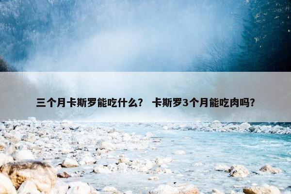 三个月卡斯罗能吃什么？ 卡斯罗3个月能吃肉吗？