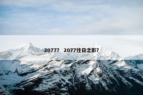 2077？ 2077往日之影？